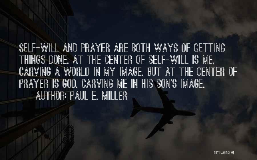 Paul E. Miller Quotes: Self-will And Prayer Are Both Ways Of Getting Things Done. At The Center Of Self-will Is Me, Carving A World