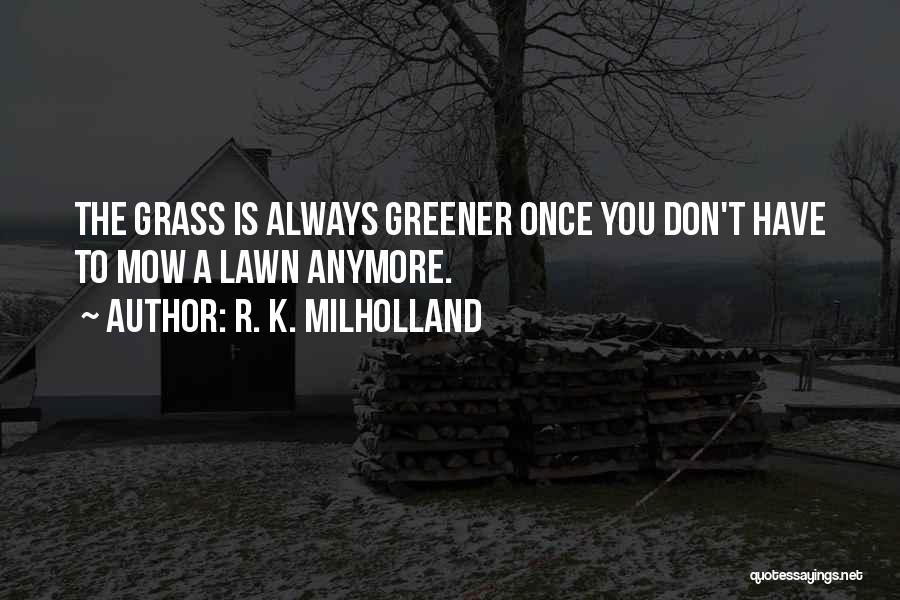 R. K. Milholland Quotes: The Grass Is Always Greener Once You Don't Have To Mow A Lawn Anymore.