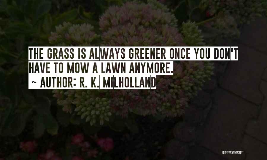 R. K. Milholland Quotes: The Grass Is Always Greener Once You Don't Have To Mow A Lawn Anymore.