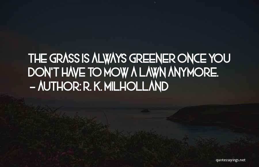 R. K. Milholland Quotes: The Grass Is Always Greener Once You Don't Have To Mow A Lawn Anymore.