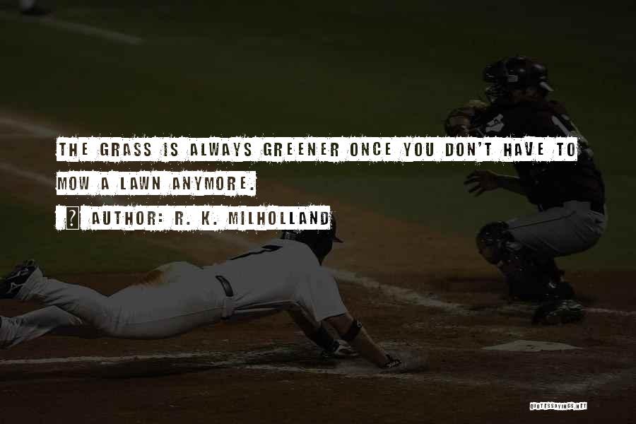 R. K. Milholland Quotes: The Grass Is Always Greener Once You Don't Have To Mow A Lawn Anymore.