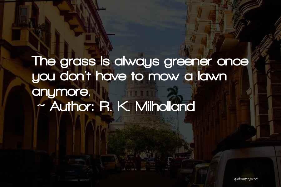 R. K. Milholland Quotes: The Grass Is Always Greener Once You Don't Have To Mow A Lawn Anymore.