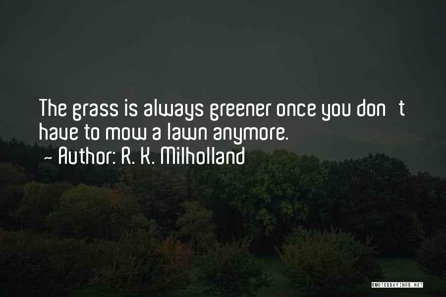 R. K. Milholland Quotes: The Grass Is Always Greener Once You Don't Have To Mow A Lawn Anymore.