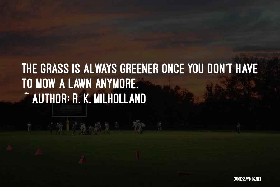 R. K. Milholland Quotes: The Grass Is Always Greener Once You Don't Have To Mow A Lawn Anymore.