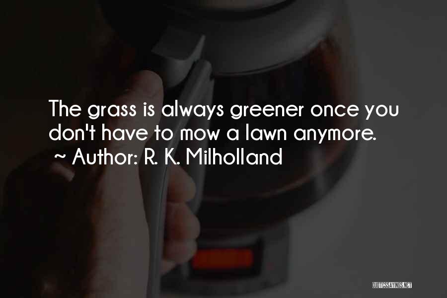 R. K. Milholland Quotes: The Grass Is Always Greener Once You Don't Have To Mow A Lawn Anymore.