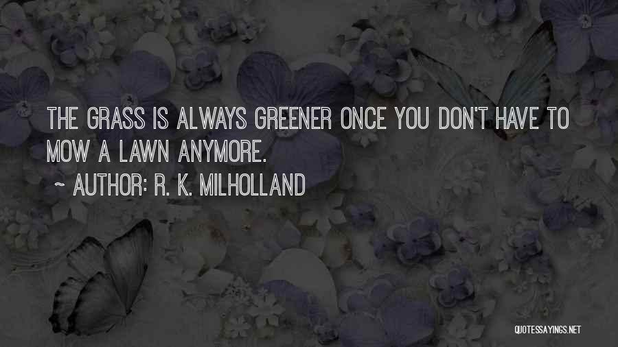 R. K. Milholland Quotes: The Grass Is Always Greener Once You Don't Have To Mow A Lawn Anymore.