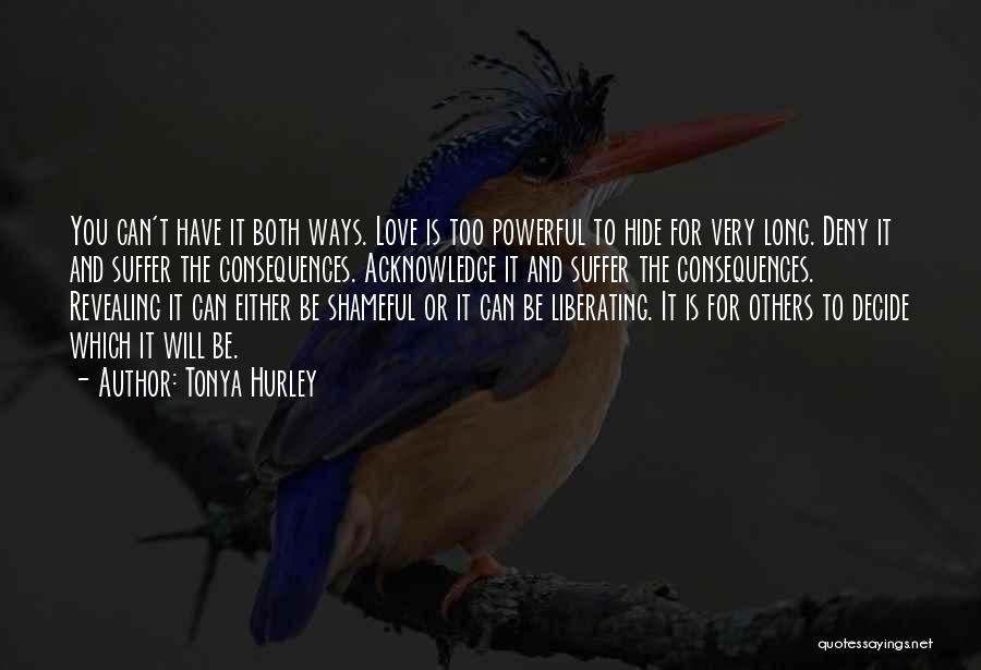 Tonya Hurley Quotes: You Can't Have It Both Ways. Love Is Too Powerful To Hide For Very Long. Deny It And Suffer The