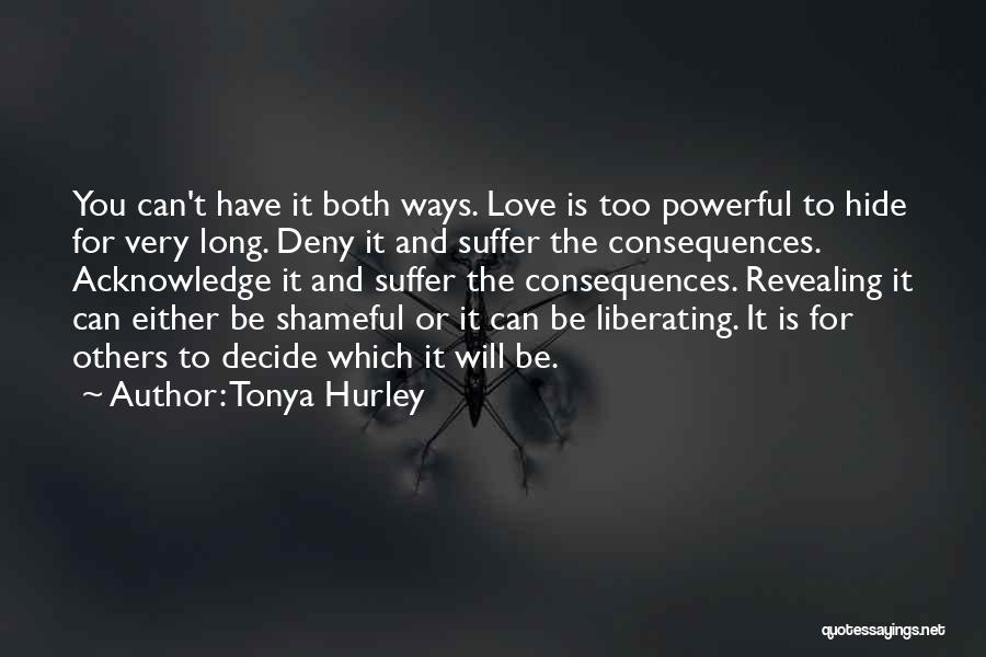 Tonya Hurley Quotes: You Can't Have It Both Ways. Love Is Too Powerful To Hide For Very Long. Deny It And Suffer The