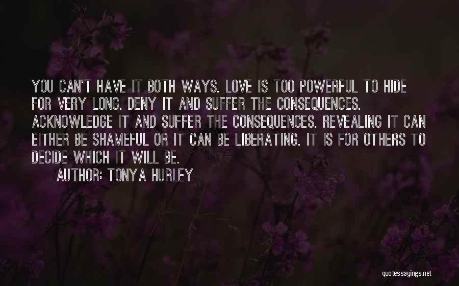 Tonya Hurley Quotes: You Can't Have It Both Ways. Love Is Too Powerful To Hide For Very Long. Deny It And Suffer The