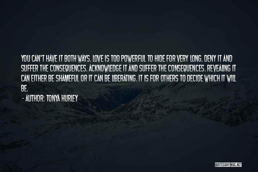 Tonya Hurley Quotes: You Can't Have It Both Ways. Love Is Too Powerful To Hide For Very Long. Deny It And Suffer The