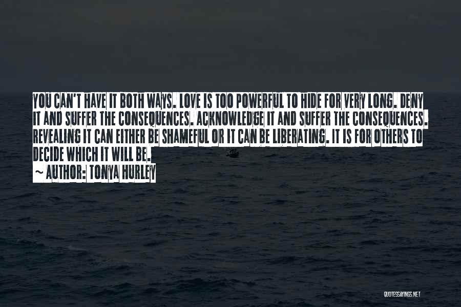 Tonya Hurley Quotes: You Can't Have It Both Ways. Love Is Too Powerful To Hide For Very Long. Deny It And Suffer The