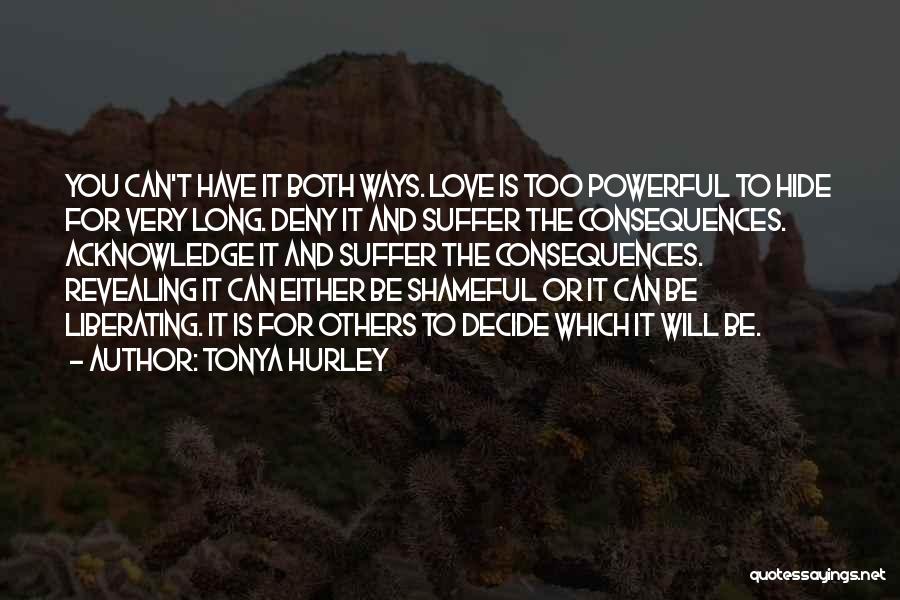 Tonya Hurley Quotes: You Can't Have It Both Ways. Love Is Too Powerful To Hide For Very Long. Deny It And Suffer The