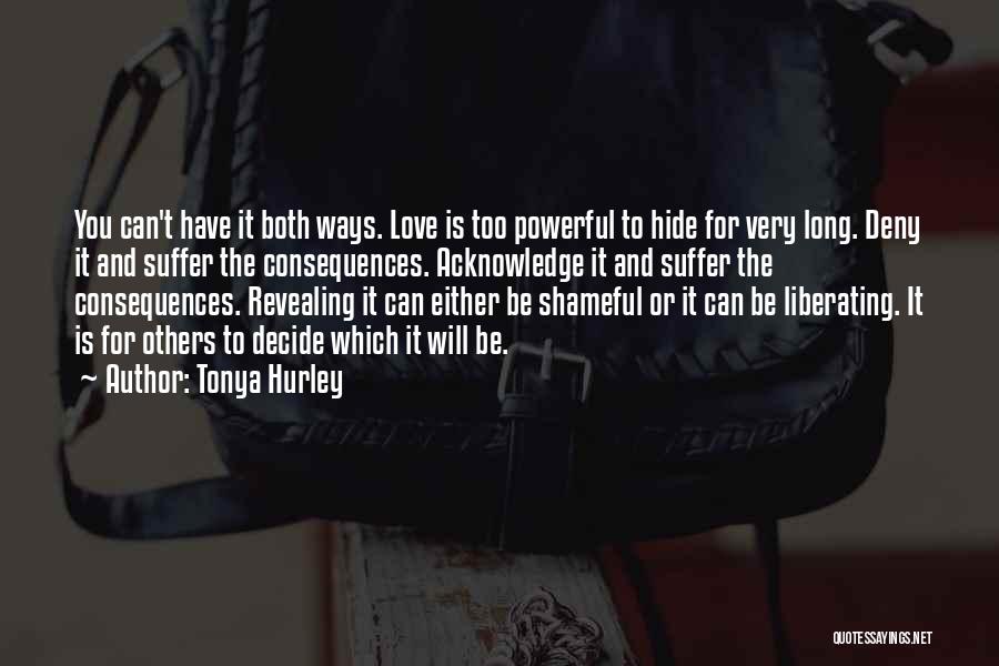 Tonya Hurley Quotes: You Can't Have It Both Ways. Love Is Too Powerful To Hide For Very Long. Deny It And Suffer The