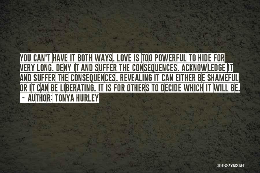 Tonya Hurley Quotes: You Can't Have It Both Ways. Love Is Too Powerful To Hide For Very Long. Deny It And Suffer The