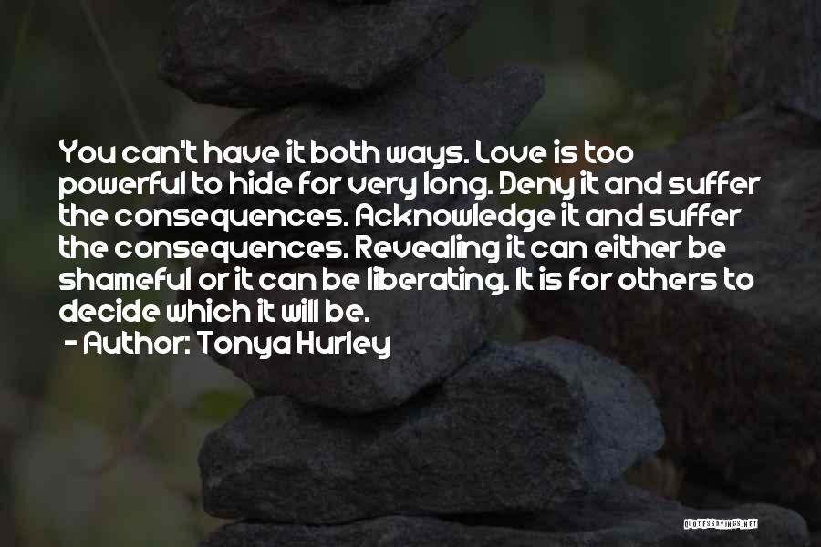 Tonya Hurley Quotes: You Can't Have It Both Ways. Love Is Too Powerful To Hide For Very Long. Deny It And Suffer The