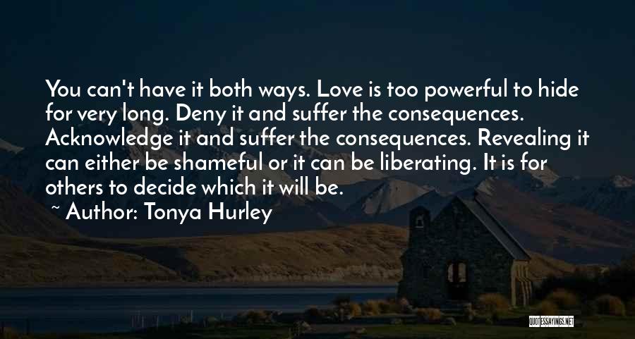 Tonya Hurley Quotes: You Can't Have It Both Ways. Love Is Too Powerful To Hide For Very Long. Deny It And Suffer The