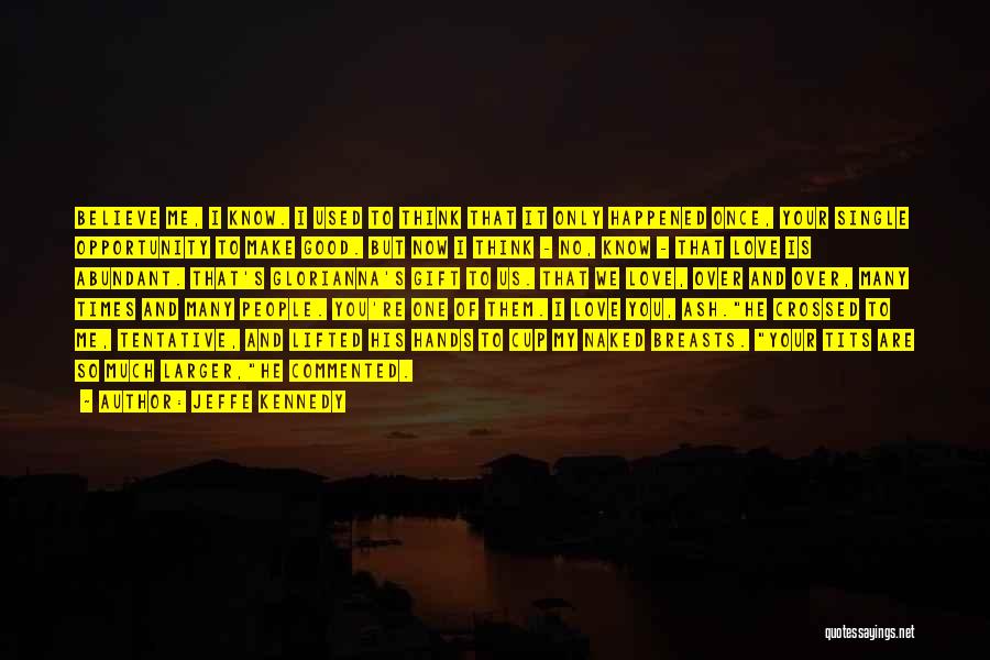 Jeffe Kennedy Quotes: Believe Me, I Know. I Used To Think That It Only Happened Once, Your Single Opportunity To Make Good. But