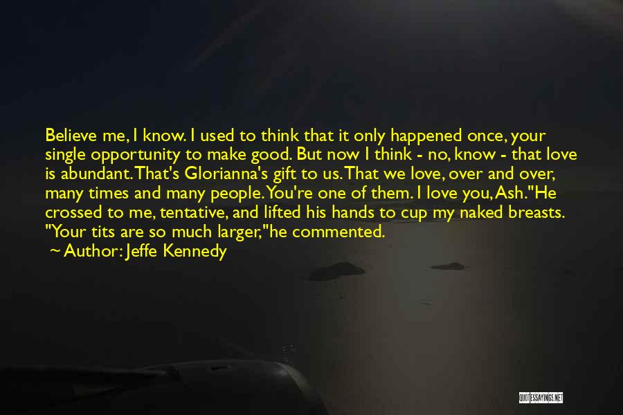 Jeffe Kennedy Quotes: Believe Me, I Know. I Used To Think That It Only Happened Once, Your Single Opportunity To Make Good. But