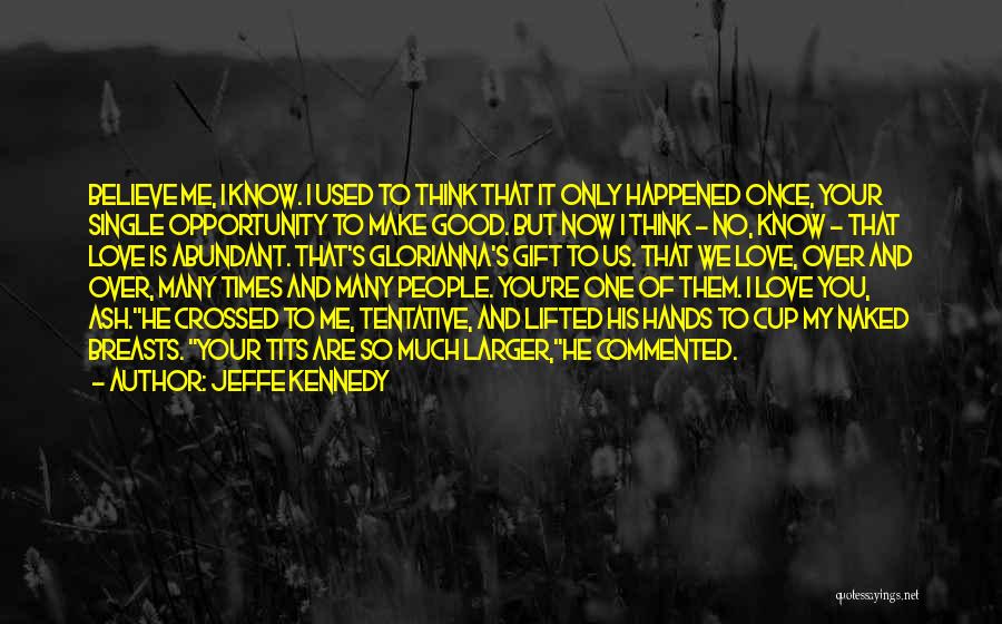 Jeffe Kennedy Quotes: Believe Me, I Know. I Used To Think That It Only Happened Once, Your Single Opportunity To Make Good. But