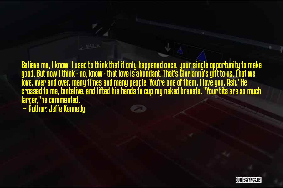 Jeffe Kennedy Quotes: Believe Me, I Know. I Used To Think That It Only Happened Once, Your Single Opportunity To Make Good. But