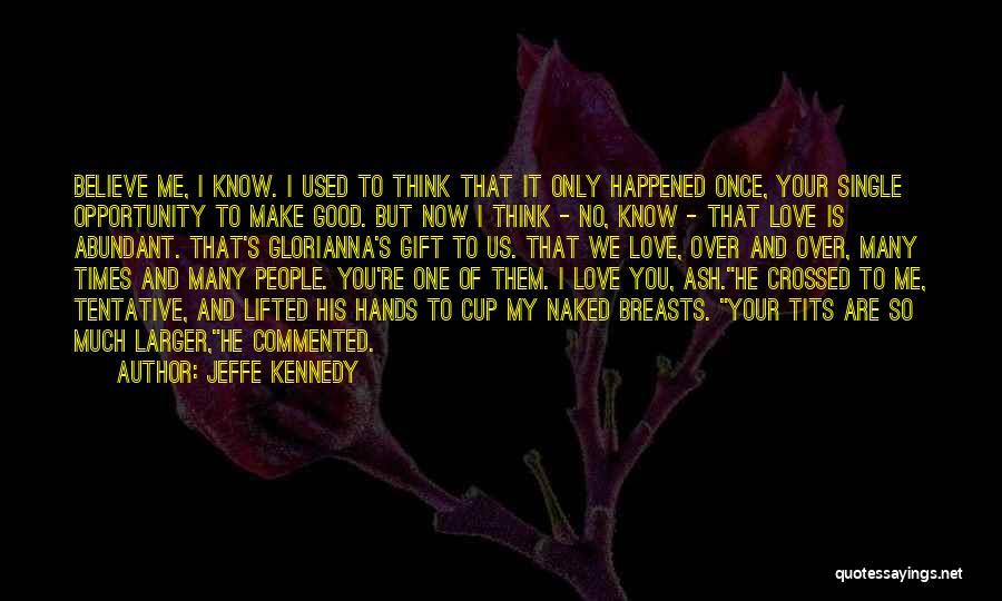 Jeffe Kennedy Quotes: Believe Me, I Know. I Used To Think That It Only Happened Once, Your Single Opportunity To Make Good. But