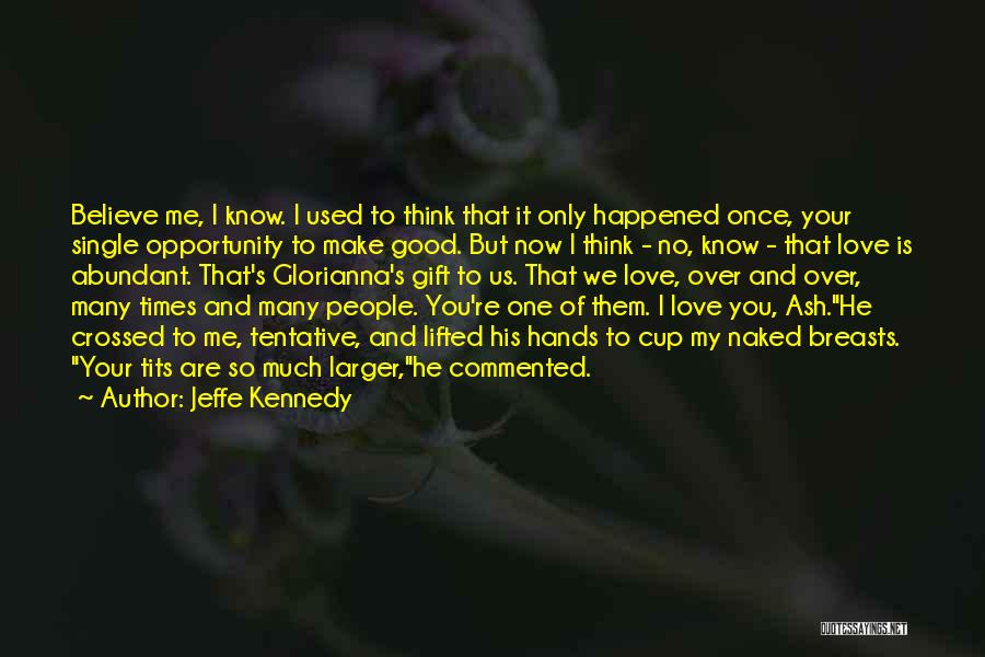 Jeffe Kennedy Quotes: Believe Me, I Know. I Used To Think That It Only Happened Once, Your Single Opportunity To Make Good. But