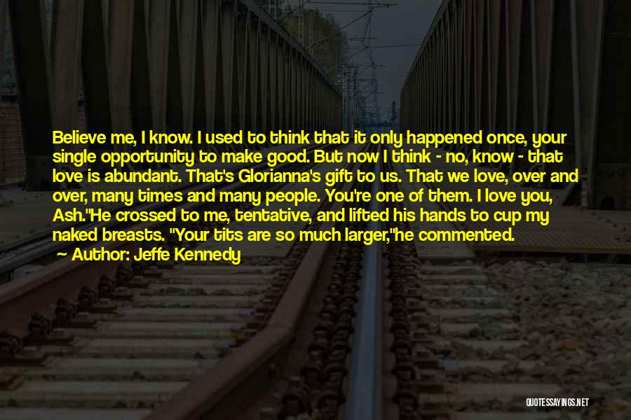 Jeffe Kennedy Quotes: Believe Me, I Know. I Used To Think That It Only Happened Once, Your Single Opportunity To Make Good. But