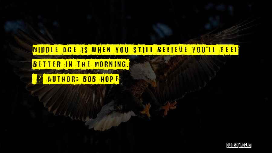 Bob Hope Quotes: Middle Age Is When You Still Believe You'll Feel Better In The Morning.