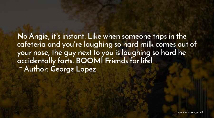 George Lopez Quotes: No Angie, It's Instant. Like When Someone Trips In The Cafeteria And You're Laughing So Hard Milk Comes Out Of