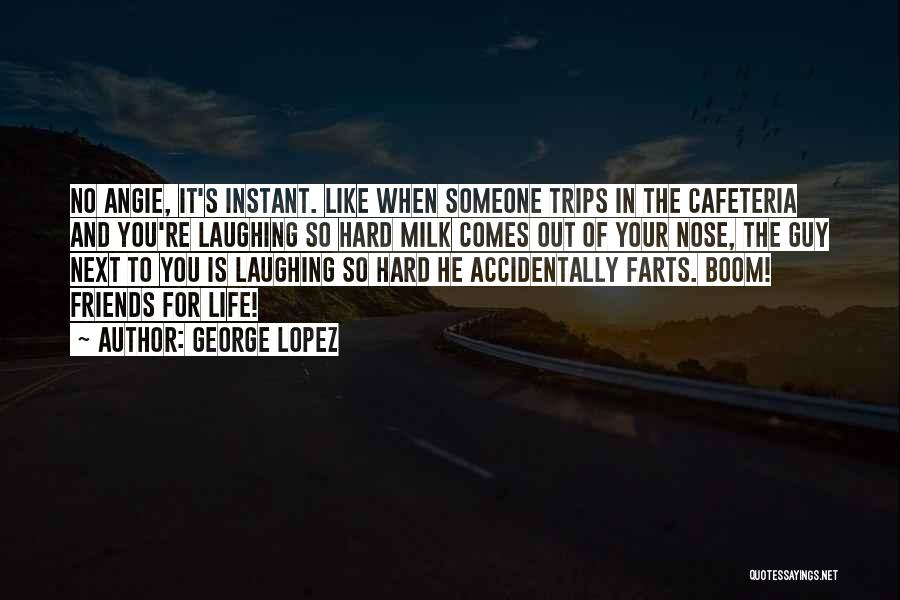 George Lopez Quotes: No Angie, It's Instant. Like When Someone Trips In The Cafeteria And You're Laughing So Hard Milk Comes Out Of