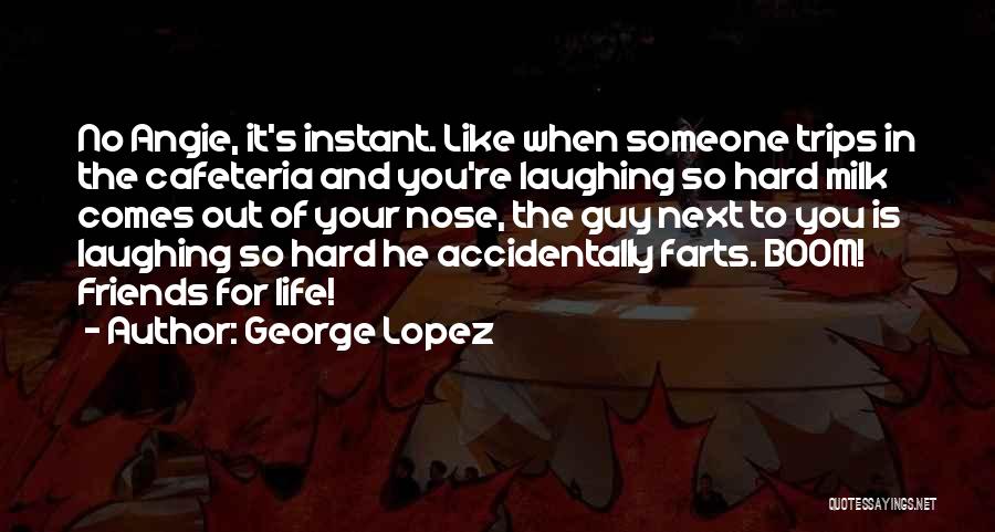 George Lopez Quotes: No Angie, It's Instant. Like When Someone Trips In The Cafeteria And You're Laughing So Hard Milk Comes Out Of