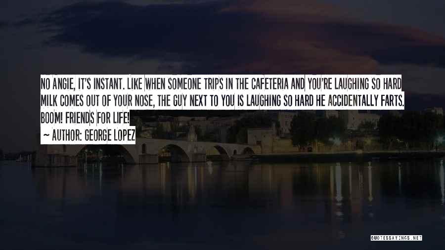 George Lopez Quotes: No Angie, It's Instant. Like When Someone Trips In The Cafeteria And You're Laughing So Hard Milk Comes Out Of