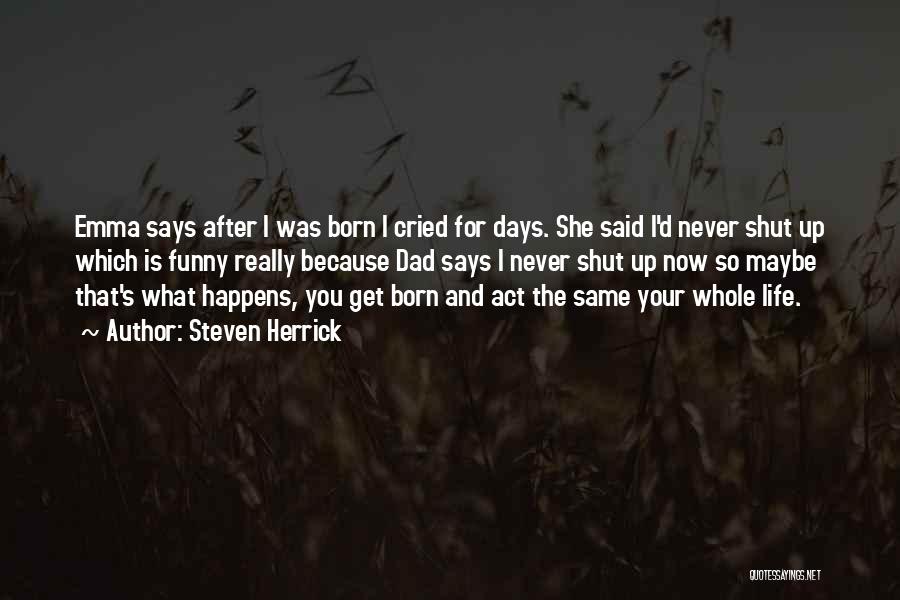 Steven Herrick Quotes: Emma Says After I Was Born I Cried For Days. She Said I'd Never Shut Up Which Is Funny Really