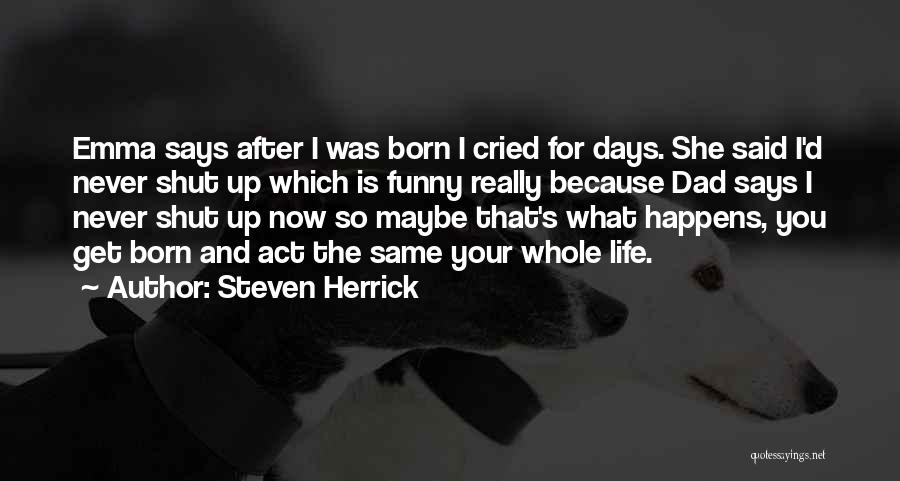 Steven Herrick Quotes: Emma Says After I Was Born I Cried For Days. She Said I'd Never Shut Up Which Is Funny Really