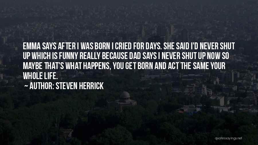 Steven Herrick Quotes: Emma Says After I Was Born I Cried For Days. She Said I'd Never Shut Up Which Is Funny Really