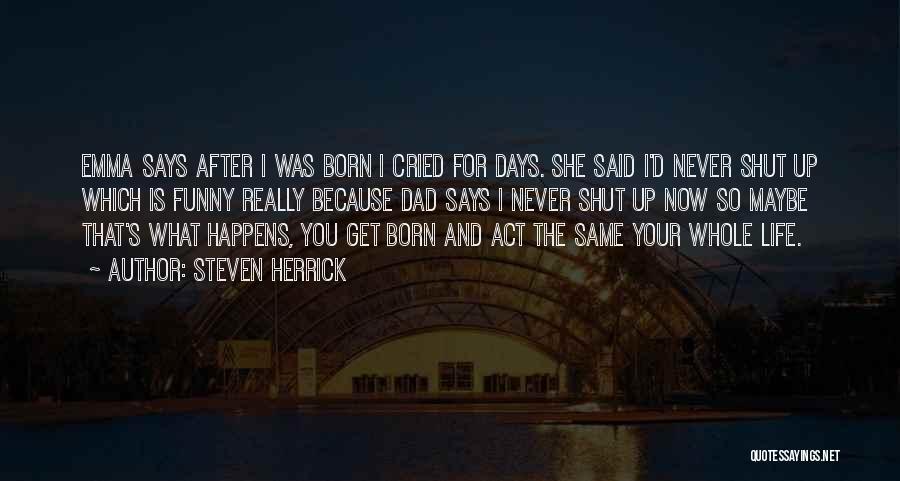 Steven Herrick Quotes: Emma Says After I Was Born I Cried For Days. She Said I'd Never Shut Up Which Is Funny Really