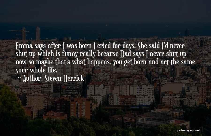 Steven Herrick Quotes: Emma Says After I Was Born I Cried For Days. She Said I'd Never Shut Up Which Is Funny Really