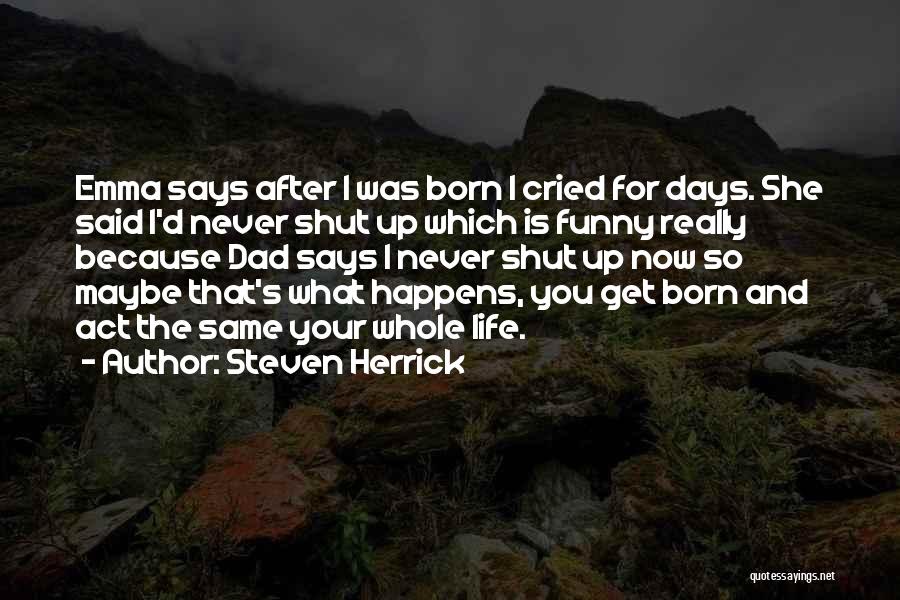Steven Herrick Quotes: Emma Says After I Was Born I Cried For Days. She Said I'd Never Shut Up Which Is Funny Really