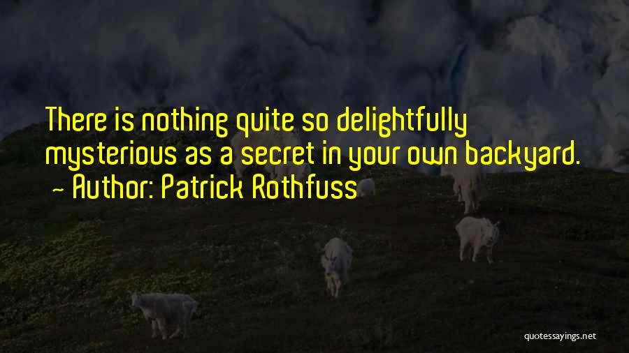 Patrick Rothfuss Quotes: There Is Nothing Quite So Delightfully Mysterious As A Secret In Your Own Backyard.