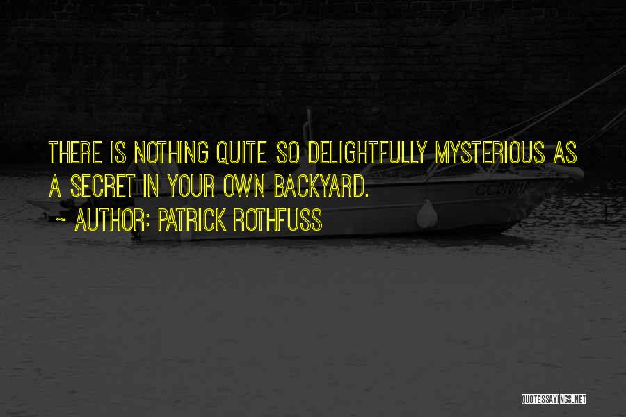 Patrick Rothfuss Quotes: There Is Nothing Quite So Delightfully Mysterious As A Secret In Your Own Backyard.