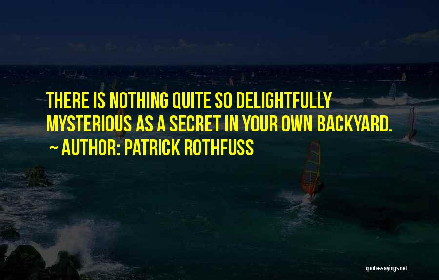 Patrick Rothfuss Quotes: There Is Nothing Quite So Delightfully Mysterious As A Secret In Your Own Backyard.