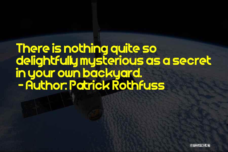 Patrick Rothfuss Quotes: There Is Nothing Quite So Delightfully Mysterious As A Secret In Your Own Backyard.