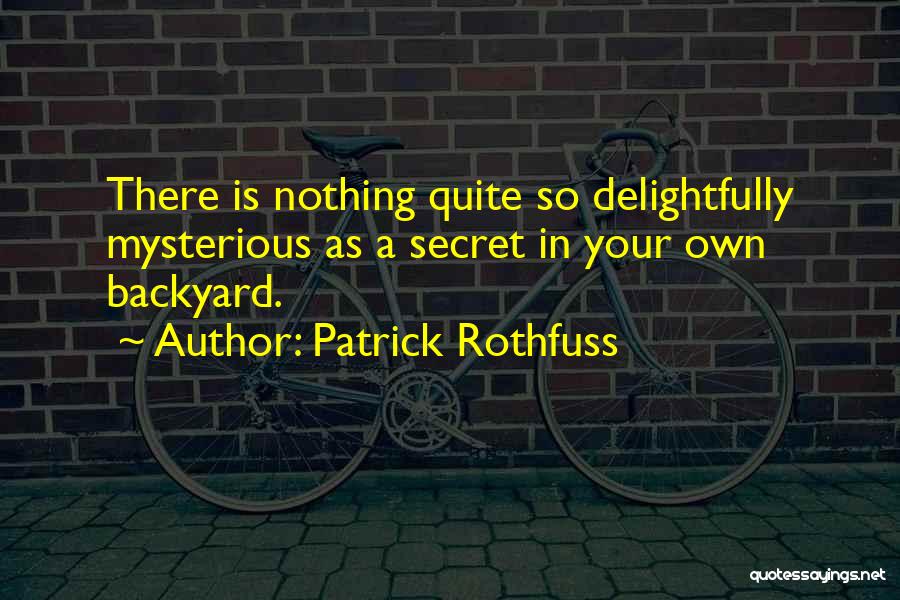 Patrick Rothfuss Quotes: There Is Nothing Quite So Delightfully Mysterious As A Secret In Your Own Backyard.