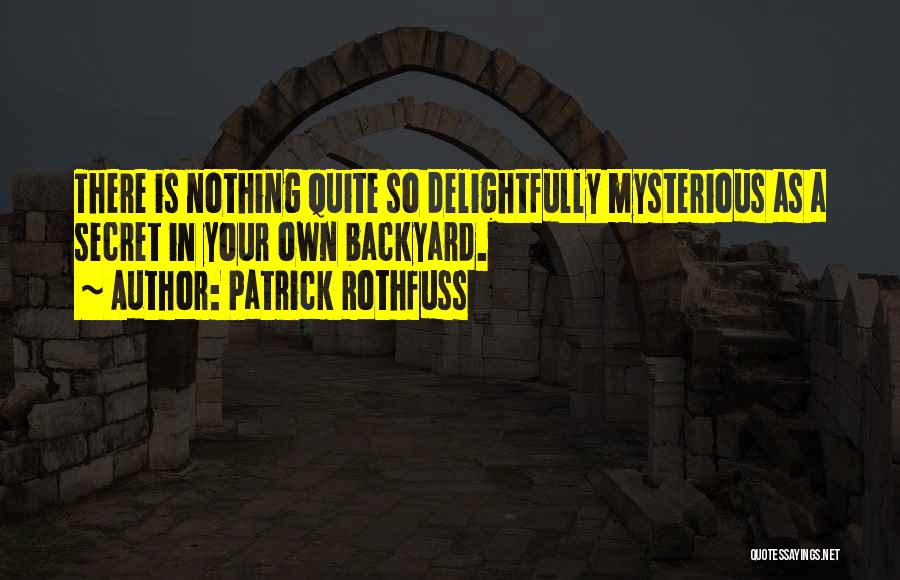 Patrick Rothfuss Quotes: There Is Nothing Quite So Delightfully Mysterious As A Secret In Your Own Backyard.