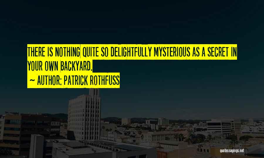 Patrick Rothfuss Quotes: There Is Nothing Quite So Delightfully Mysterious As A Secret In Your Own Backyard.