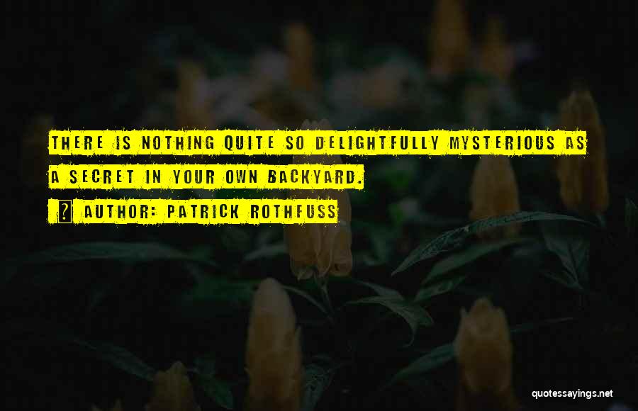 Patrick Rothfuss Quotes: There Is Nothing Quite So Delightfully Mysterious As A Secret In Your Own Backyard.