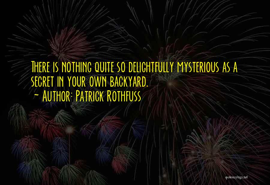 Patrick Rothfuss Quotes: There Is Nothing Quite So Delightfully Mysterious As A Secret In Your Own Backyard.