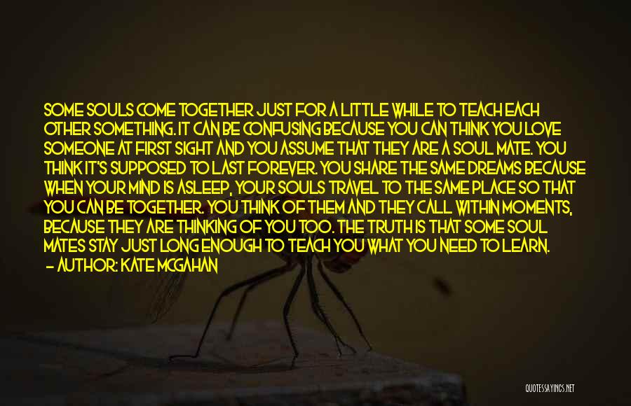 Kate McGahan Quotes: Some Souls Come Together Just For A Little While To Teach Each Other Something. It Can Be Confusing Because You