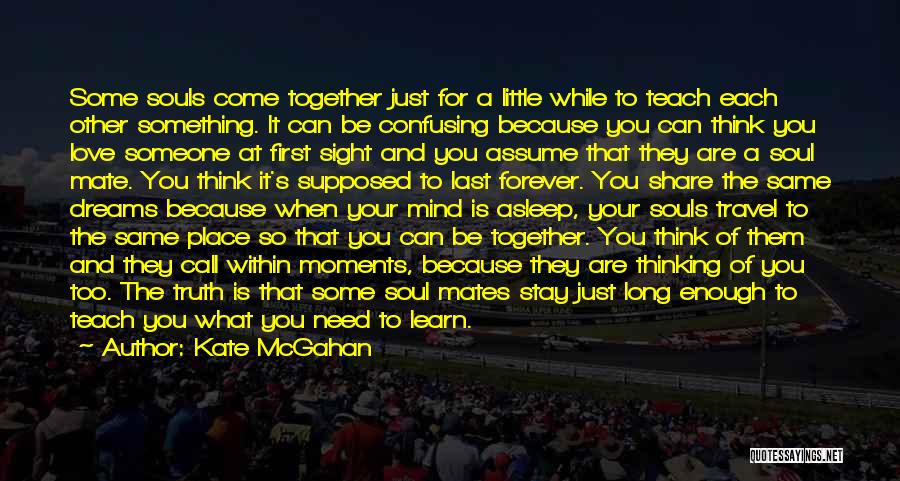 Kate McGahan Quotes: Some Souls Come Together Just For A Little While To Teach Each Other Something. It Can Be Confusing Because You