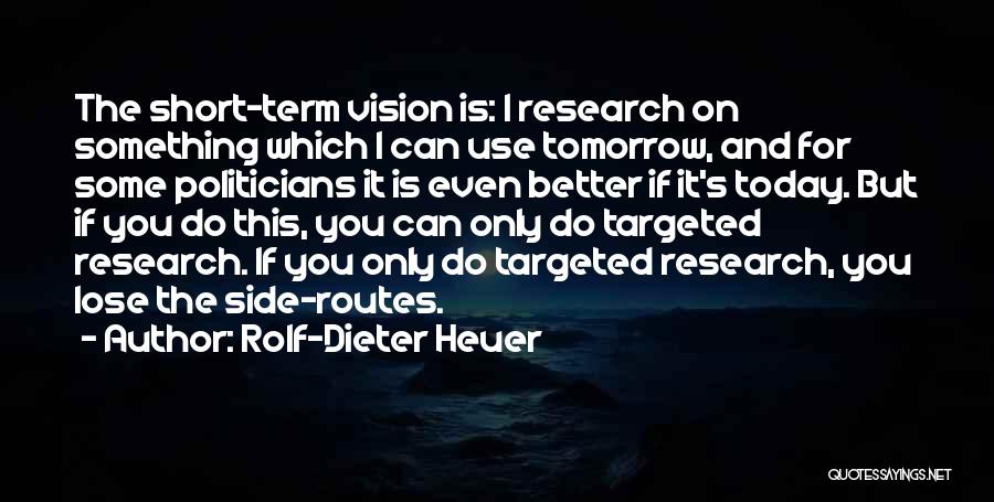 Rolf-Dieter Heuer Quotes: The Short-term Vision Is: I Research On Something Which I Can Use Tomorrow, And For Some Politicians It Is Even